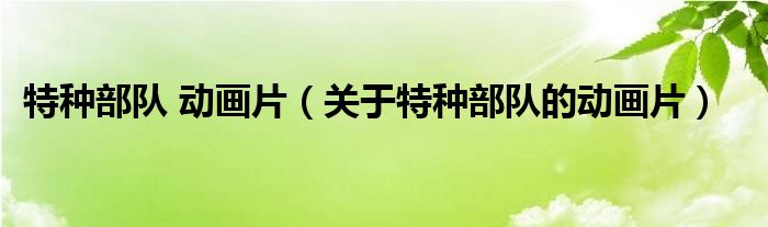 特种部队 动画片（关于特种部队的动画片）
