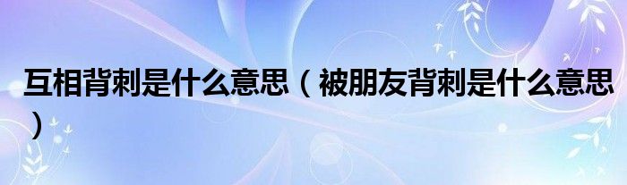 互相背刺是什么意思（被朋友背刺是什么意思）