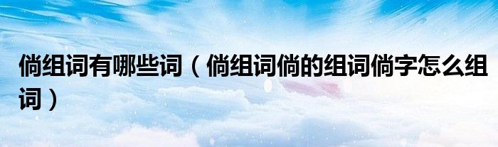倘组词有哪些词（倘组词倘的组词倘字怎么组词）