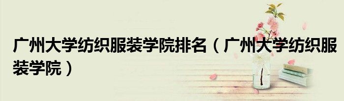 广州大学纺织服装学院排名（广州大学纺织服装学院）