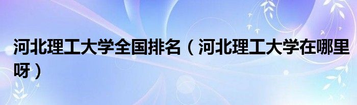河北理工大学全国排名（河北理工大学在哪里呀）