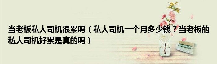 当老板私人司机很累吗（私人司机一个月多少钱？当老板的私人司机好累是真的吗）