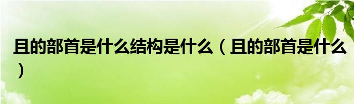 且的部首是什么结构是什么（且的部首是什么）