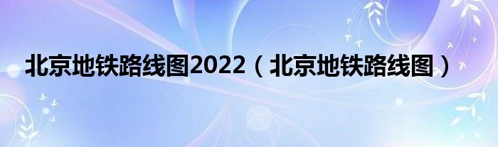 北京地铁路线图2022（北京地铁路线图）