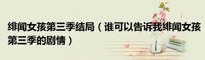 绯闻女孩第三季结局（谁可以告诉我绯闻女孩第三季的剧情）