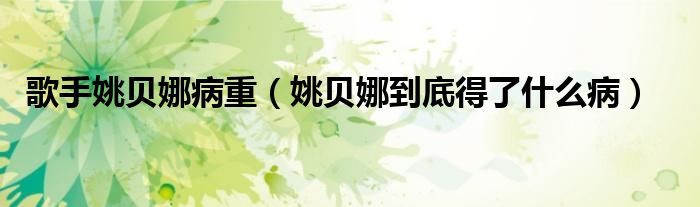 歌手姚贝娜病重（姚贝娜到底得了什么病）