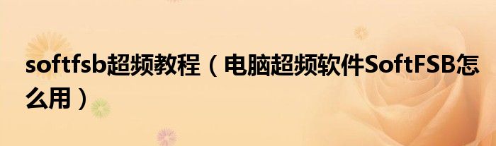 softfsb超频教程（电脑超频软件SoftFSB怎么用）