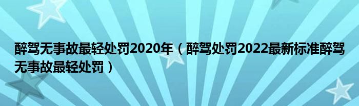 醉驾无事故最轻处罚2020年（醉驾处罚2022最新标准醉驾无事故最轻处罚）