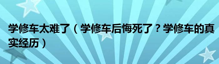学修车太难了（学修车后悔死了？学修车的真实经历）