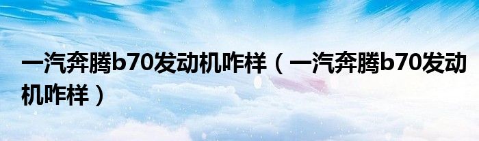 一汽奔腾b70发动机咋样（一汽奔腾b70发动机咋样）