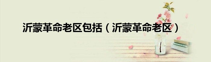 沂蒙革命老区包括（沂蒙革命老区）