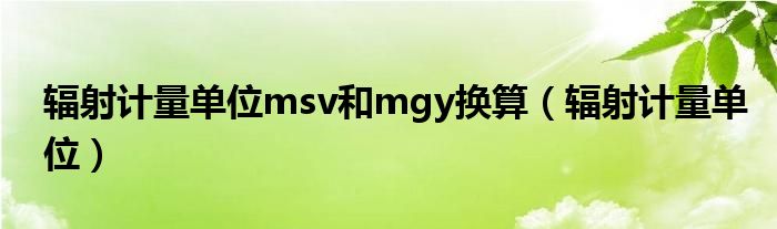辐射计量单位msv和mgy换算（辐射计量单位）