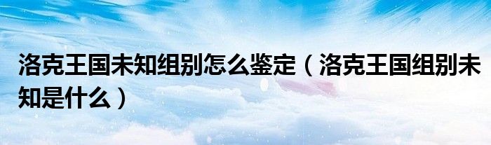 洛克王国未知组别怎么鉴定（洛克王国组别未知是什么）