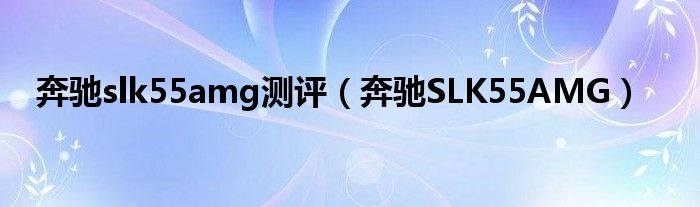 奔驰slk55amg测评（奔驰SLK55AMG）