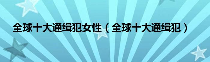 全球十大通缉犯女性（全球十大通缉犯）