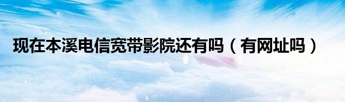 现在本溪电信宽带影院还有吗（有网址吗）