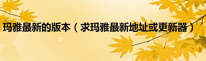玛雅最新的版本（求玛雅最新地址或更新器）