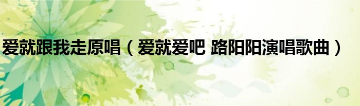 爱就跟我走原唱（爱就爱吧 路阳阳演唱歌曲）