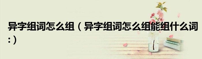异字组词怎么组（异字组词怎么组能组什么词:）