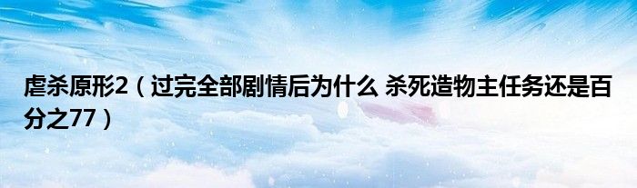 虐杀原形2（过完全部剧情后为什么 杀死造物主任务还是百分之77）