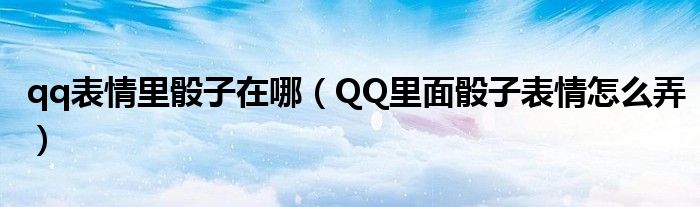 qq表情里骰子在哪（QQ里面骰子表情怎么弄）