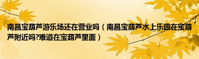 南昌宝葫芦游乐场还在营业吗（南昌宝葫芦水上乐园在宝葫芦附近吗?难道在宝葫芦里面）