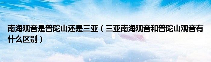 南海观音是普陀山还是三亚（三亚南海观音和普陀山观音有什么区别）