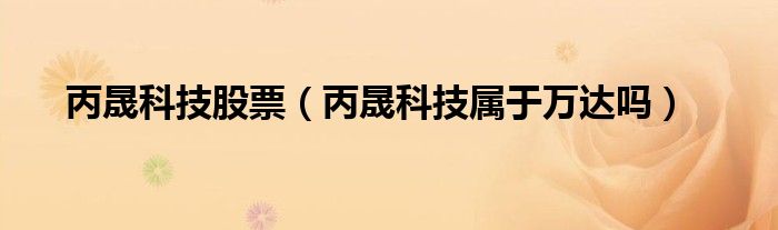 丙晟科技股票（丙晟科技属于万达吗）