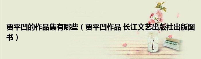 贾平凹的作品集有哪些（贾平凹作品 长江文艺出版社出版图书）