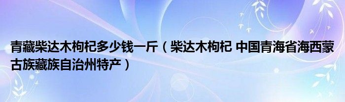青藏柴达木枸杞多少钱一斤（柴达木枸杞 中国青海省海西蒙古族藏族自治州特产）