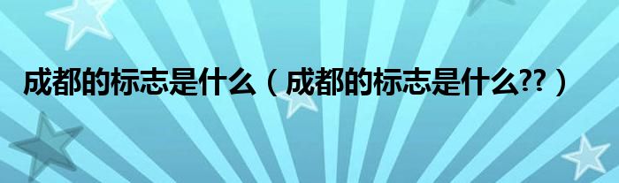成都的标志是什么（成都的标志是什么??）
