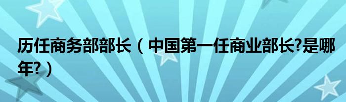 历任商务部部长（中国第一任商业部长?是哪年?）