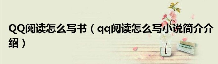 QQ阅读怎么写书（qq阅读怎么写小说简介介绍）