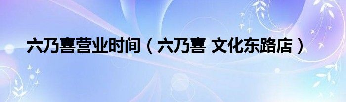 六乃喜营业时间（六乃喜 文化东路店）