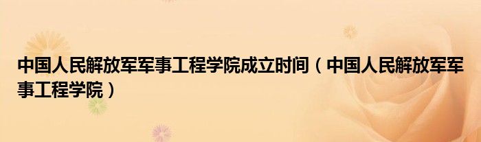 中国人民解放军军事工程学院成立时间（中国人民解放军军事工程学院）