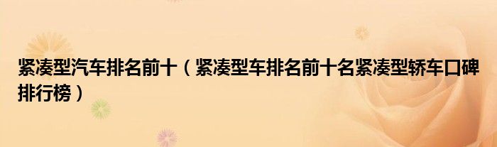 紧凑型汽车排名前十（紧凑型车排名前十名紧凑型轿车口碑排行榜）