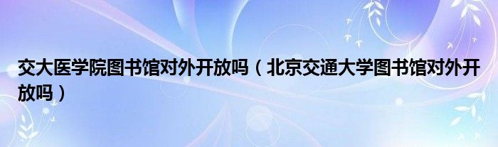 交大医学院图书馆对外开放吗（北京交通大学图书馆对外开放吗）