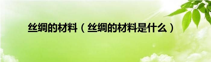 丝绸的材料（丝绸的材料是什么）