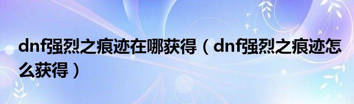 dnf强烈之痕迹在哪获得（dnf强烈之痕迹怎么获得）