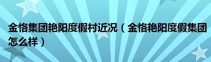 金恪集团艳阳度假村近况（金恪艳阳度假集团怎么样）