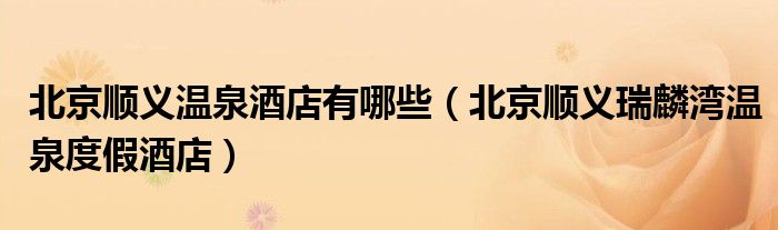 北京顺义温泉酒店有哪些（北京顺义瑞麟湾温泉度假酒店）