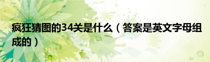 疯狂猜图的34关是什么（答案是英文字母组成的）