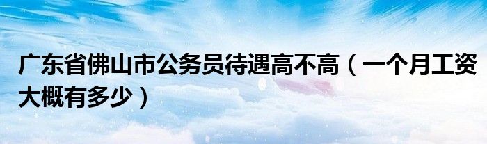 广东省佛山市公务员待遇高不高（一个月工资大概有多少）