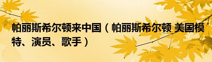 帕丽斯希尔顿来中国（帕丽斯希尔顿 美国模特、演员、歌手）