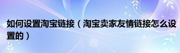 如何设置淘宝链接（淘宝卖家友情链接怎么设置的）