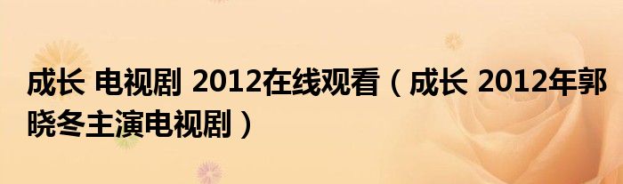 成长 电视剧 2012在线观看（成长 2012年郭晓冬主演电视剧）