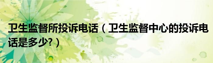 卫生监督所投诉电话（卫生监督中心的投诉电话是多少?）