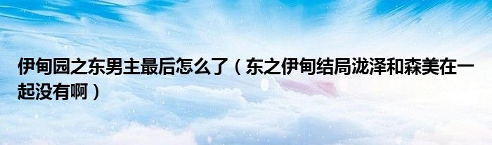 伊甸园之东男主最后怎么了（东之伊甸结局泷泽和森美在一起没有啊）