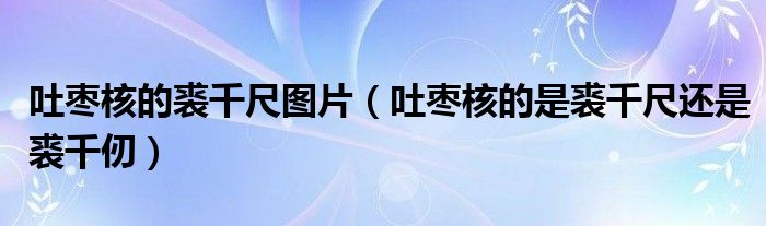 吐枣核的裘千尺图片（吐枣核的是裘千尺还是裘千仞）