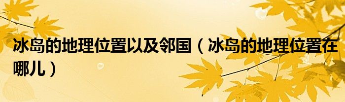 冰岛的地理位置以及邻国（冰岛的地理位置在哪儿）
